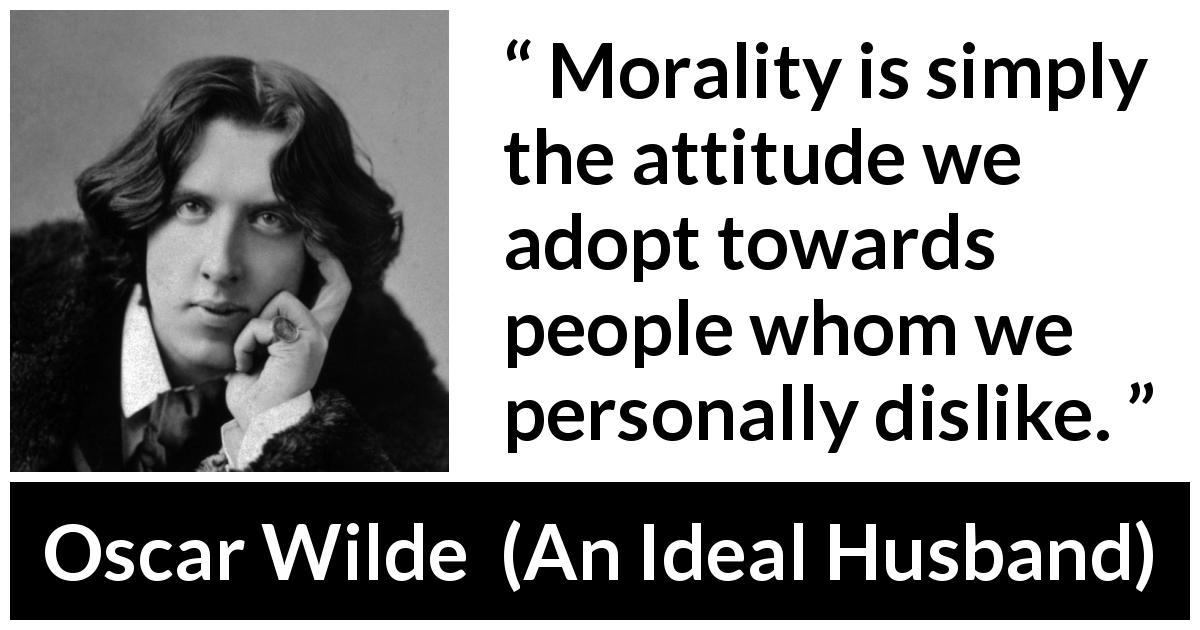 Oscar Wilde quote about morality from An Ideal Husband - Morality is simply the attitude we adopt towards people whom we personally dislike.