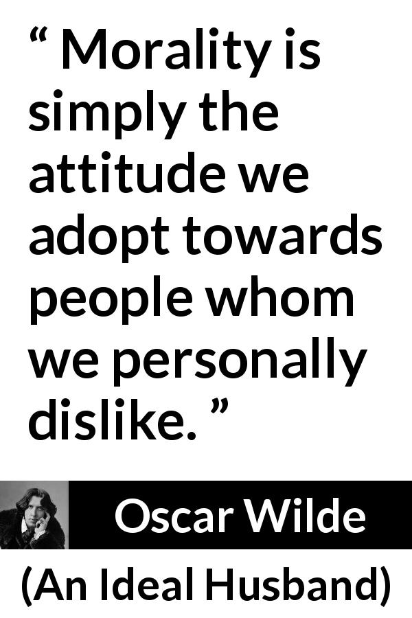 Oscar Wilde quote about morality from An Ideal Husband - Morality is simply the attitude we adopt towards people whom we personally dislike.