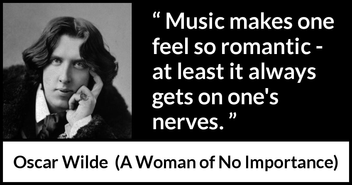 Oscar Wilde quote about music from A Woman of No Importance - Music makes one feel so romantic - at least it always gets on one's nerves.