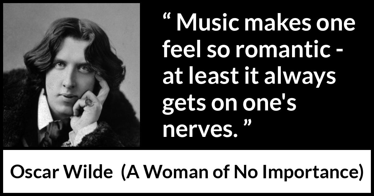 Oscar Wilde quote about music from A Woman of No Importance - Music makes one feel so romantic - at least it always gets on one's nerves.