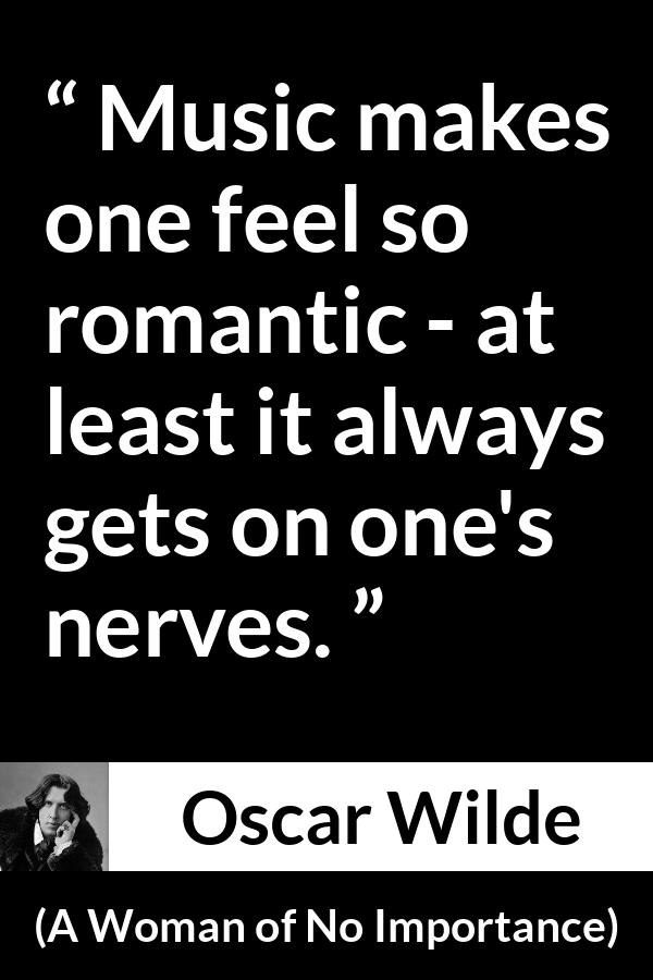 Oscar Wilde quote about music from A Woman of No Importance - Music makes one feel so romantic - at least it always gets on one's nerves.