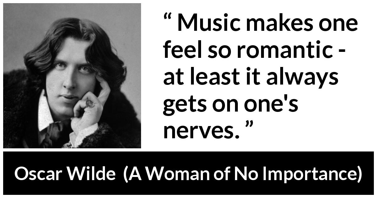Oscar Wilde quote about music from A Woman of No Importance - Music makes one feel so romantic - at least it always gets on one's nerves.