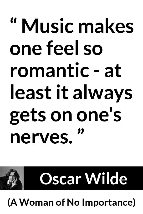 Oscar Wilde quote about music from A Woman of No Importance - Music makes one feel so romantic - at least it always gets on one's nerves.