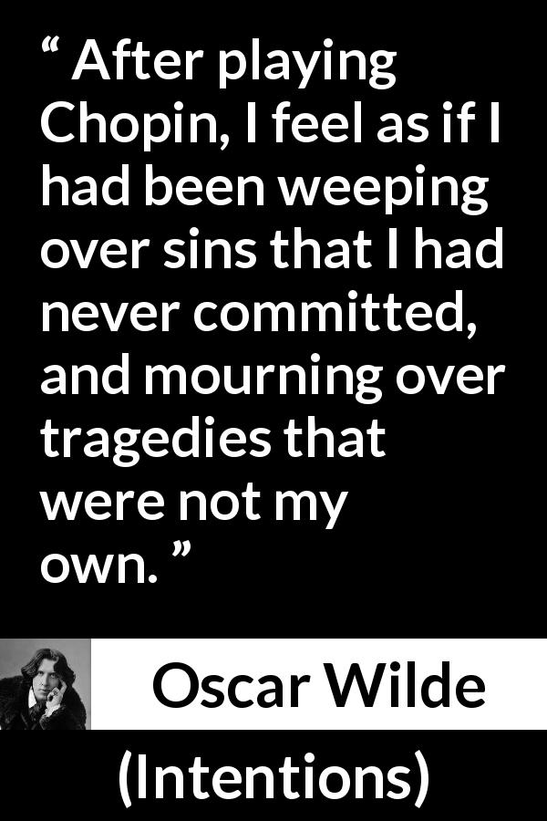Oscar Wilde quote about music from Intentions - After playing Chopin, I feel as if I had been weeping over sins that I had never committed, and mourning over tragedies that were not my own.