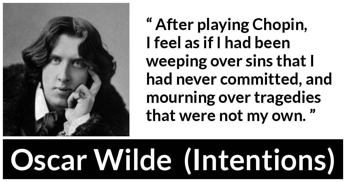 Oscar Wilde quote about music from Intentions - After playing Chopin, I feel as if I had been weeping over sins that I had never committed, and mourning over tragedies that were not my own.