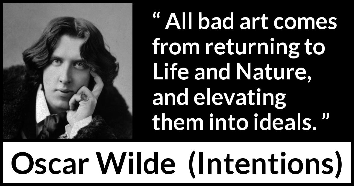 Oscar Wilde quote about nature from Intentions - All bad art comes from returning to Life and Nature, and elevating them into ideals.