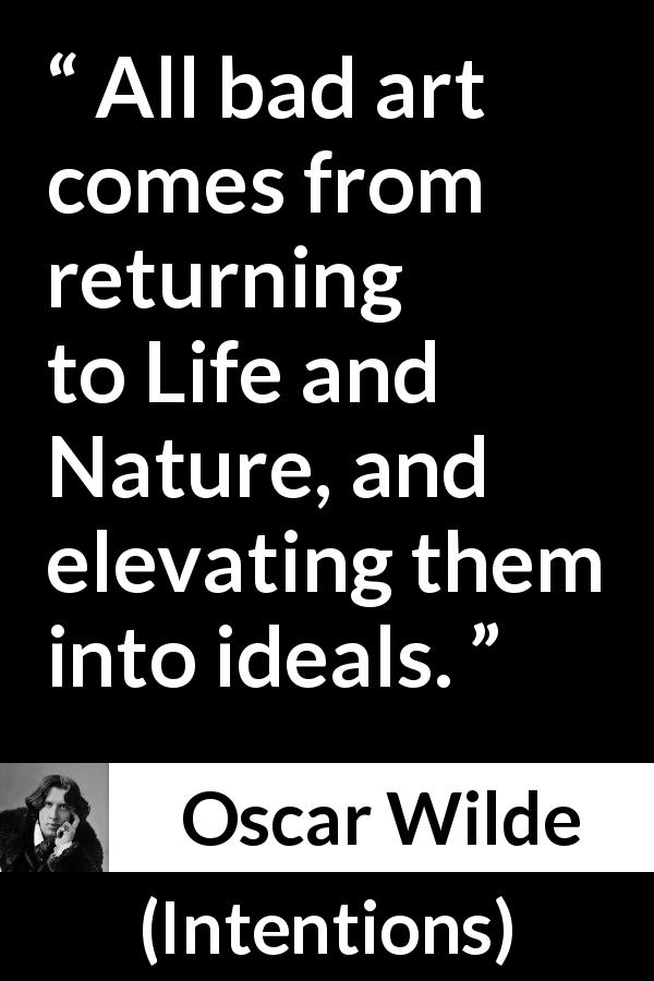 Oscar Wilde quote about nature from Intentions - All bad art comes from returning to Life and Nature, and elevating them into ideals.