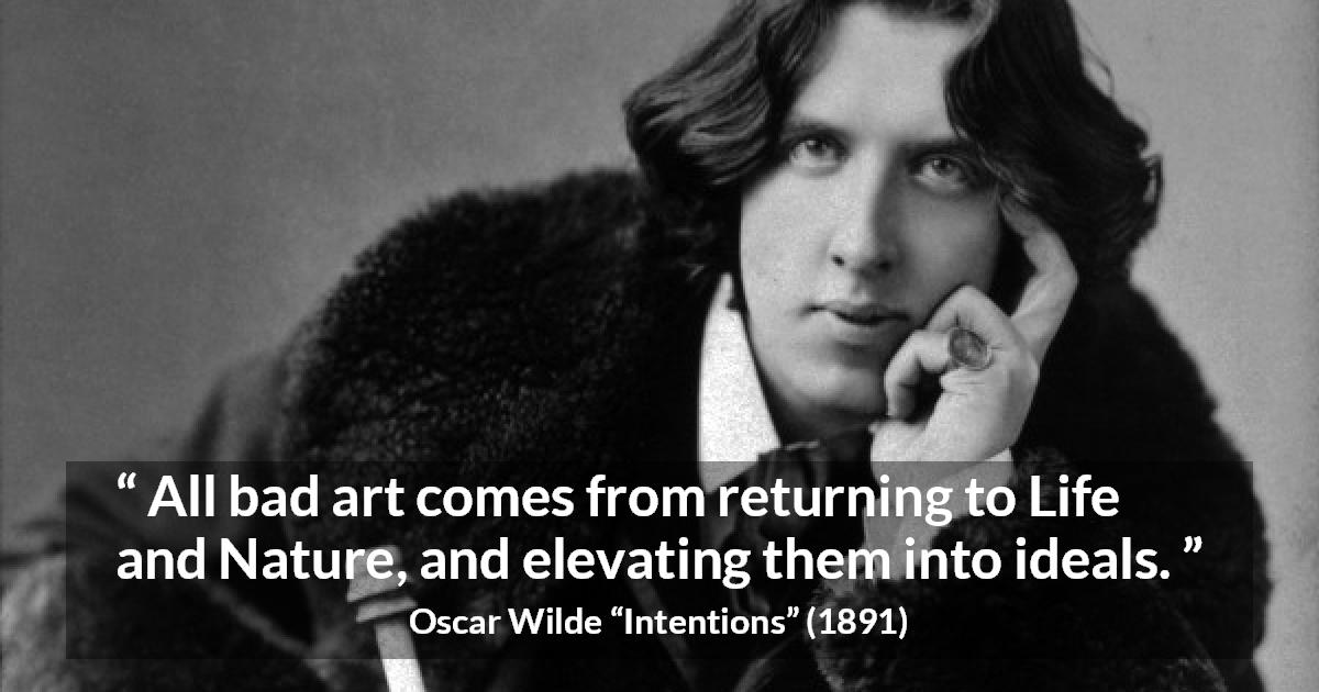 Oscar Wilde quote about nature from Intentions - All bad art comes from returning to Life and Nature, and elevating them into ideals.