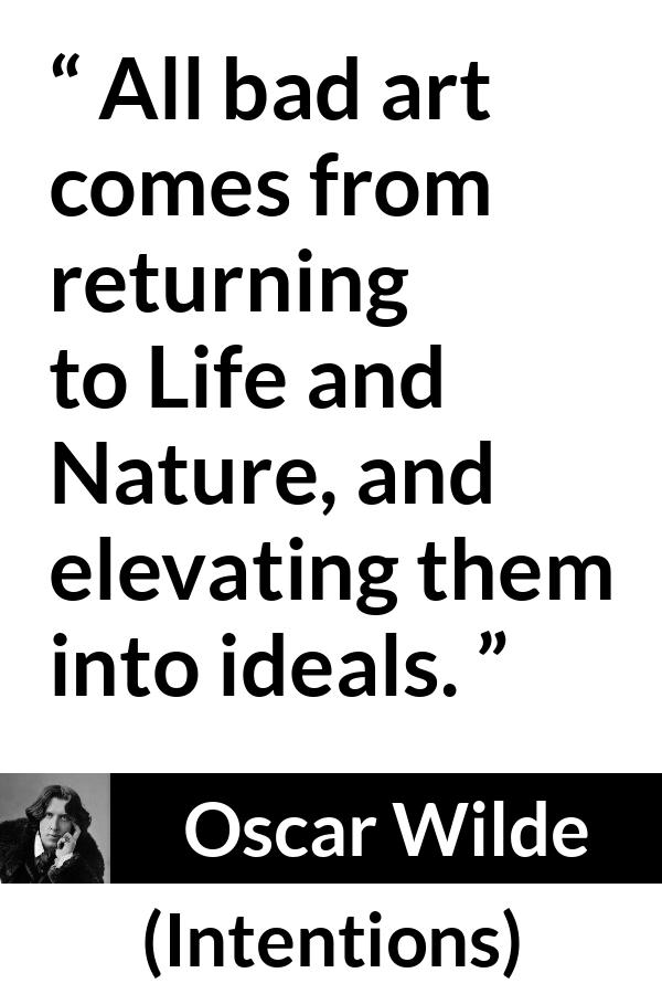 Oscar Wilde quote about nature from Intentions - All bad art comes from returning to Life and Nature, and elevating them into ideals.