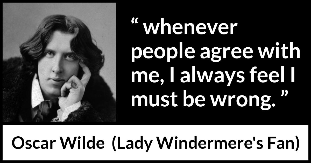 Oscar Wilde quote about opinion from Lady Windermere's Fan - whenever people agree with me, I always feel I must be wrong.