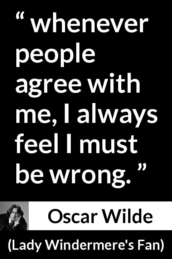 Oscar Wilde quote about opinion from Lady Windermere's Fan - whenever people agree with me, I always feel I must be wrong.