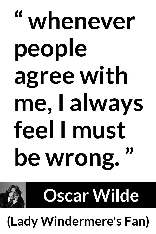 Oscar Wilde quote about opinion from Lady Windermere's Fan - whenever people agree with me, I always feel I must be wrong.