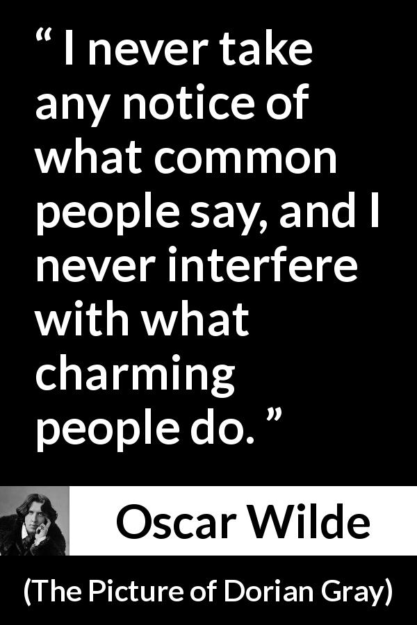 Oscar Wilde quote about opinion from The Picture of Dorian Gray - I never take any notice of what common people say, and I never interfere with what charming people do.