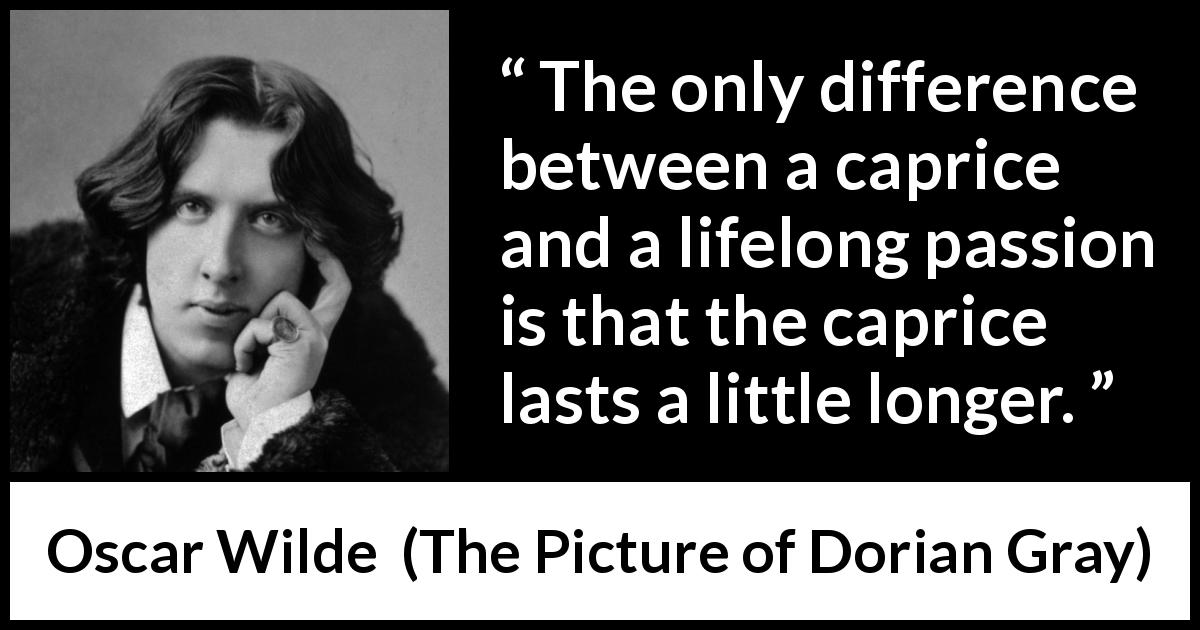 Oscar Wilde quote about passion from The Picture of Dorian Gray - The only difference between a caprice and a lifelong passion is that the caprice lasts a little longer.