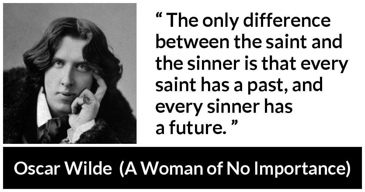 Oscar Wilde quote about past from A Woman of No Importance - The only difference between the saint and the sinner is that every saint has a past, and every sinner has a future.