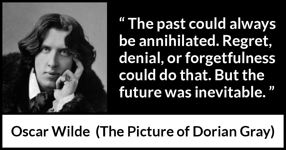 Oscar Wilde quote about past from The Picture of Dorian Gray - The past could always be annihilated. Regret, denial, or forgetfulness could do that. But the future was inevitable.