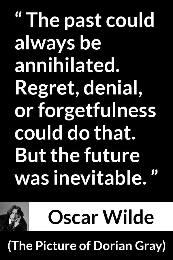 Oscar Wilde quote about past from The Picture of Dorian Gray - The past could always be annihilated. Regret, denial, or forgetfulness could do that. But the future was inevitable.