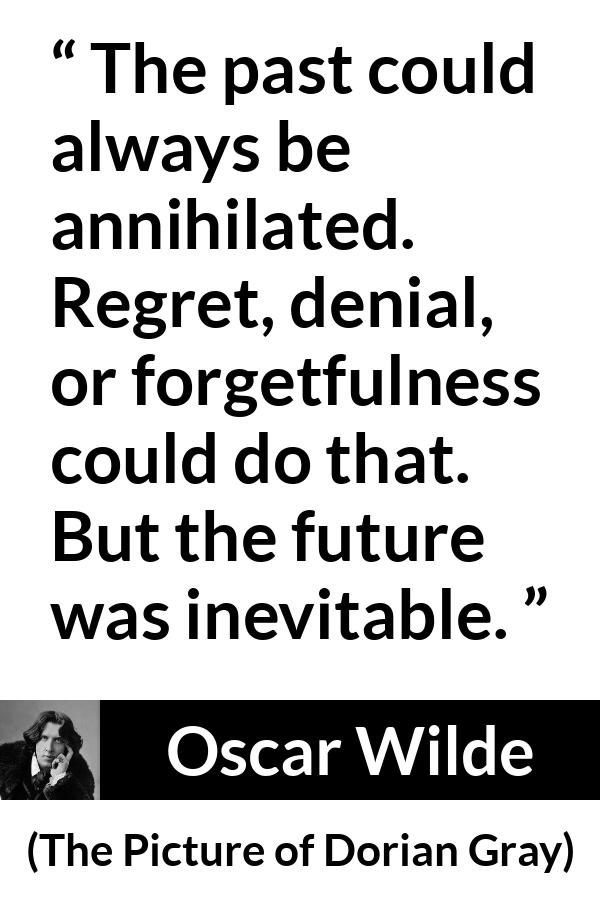 Oscar Wilde quote about past from The Picture of Dorian Gray - The past could always be annihilated. Regret, denial, or forgetfulness could do that. But the future was inevitable.