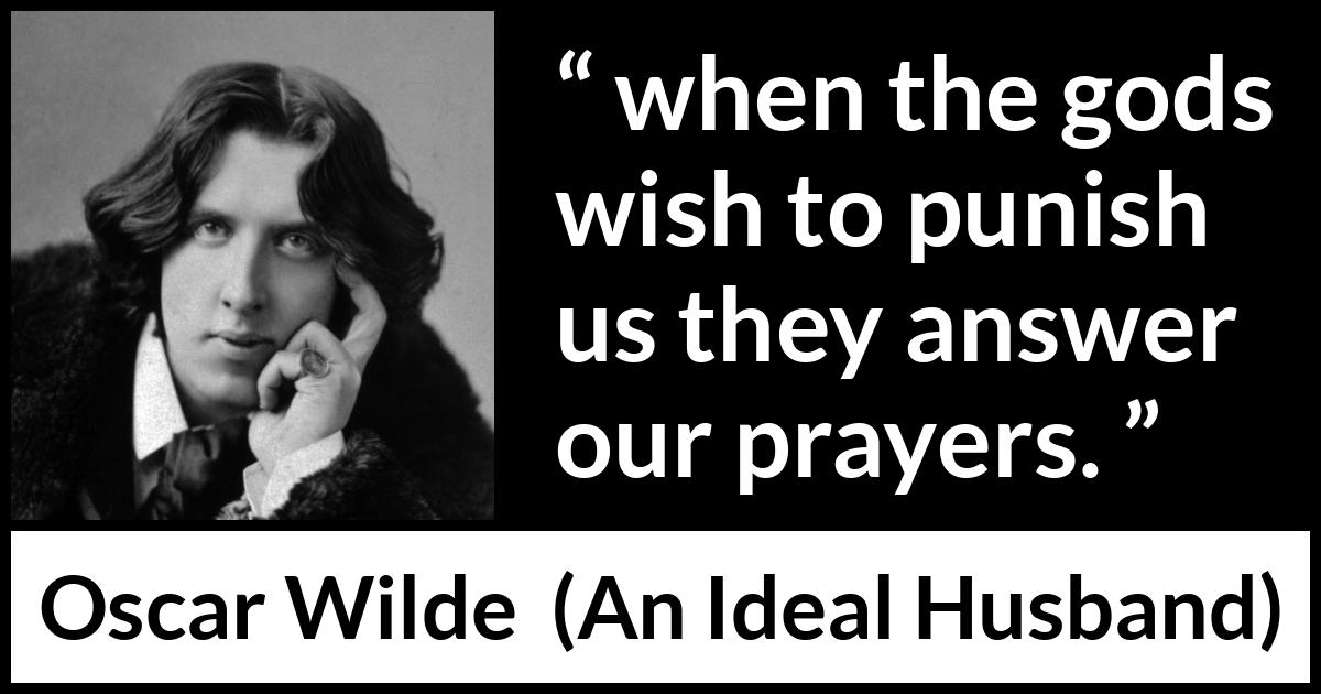 Oscar Wilde quote about punishment from An Ideal Husband - when the gods wish to punish us they answer our prayers.