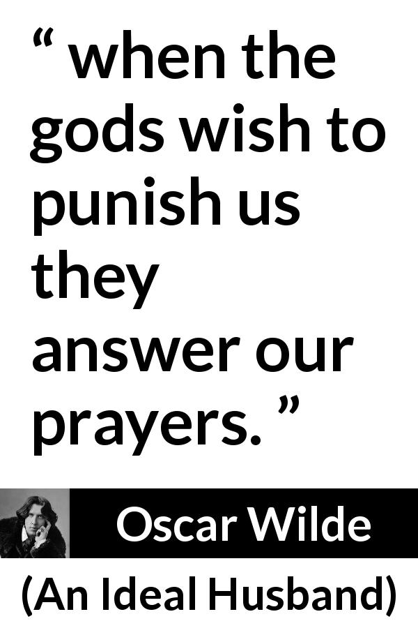 Oscar Wilde quote about punishment from An Ideal Husband - when the gods wish to punish us they answer our prayers.