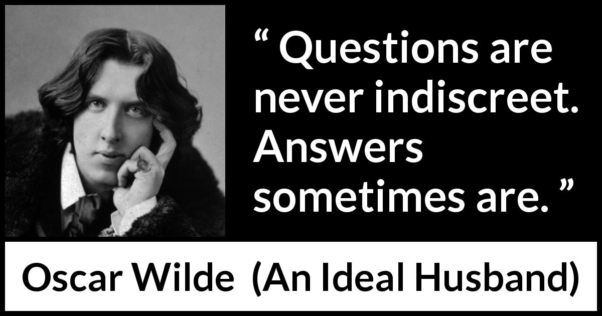 Oscar Wilde quote about questions from An Ideal Husband - Questions are never indiscreet. Answers sometimes are.