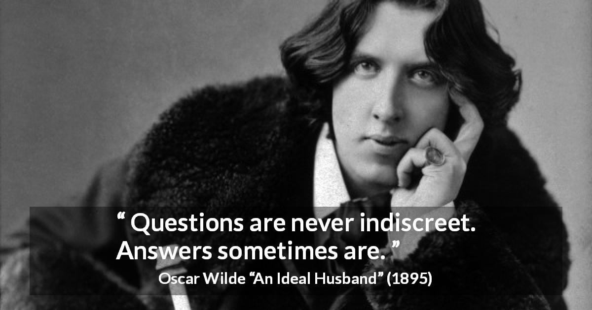 Oscar Wilde quote about questions from An Ideal Husband - Questions are never indiscreet. Answers sometimes are.