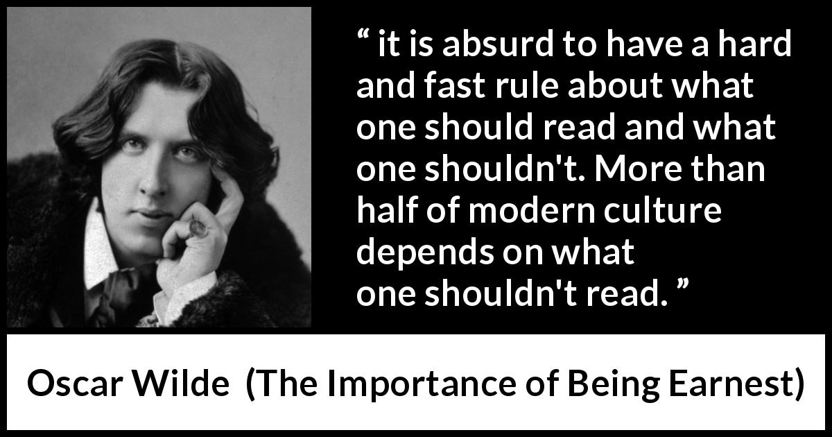 Oscar Wilde quote about reading from The Importance of Being Earnest - it is absurd to have a hard and fast rule about what one should read and what one shouldn't. More than half of modern culture depends on what one shouldn't read.