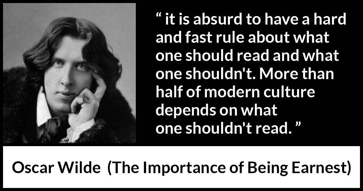 Oscar Wilde quote about reading from The Importance of Being Earnest - it is absurd to have a hard and fast rule about what one should read and what one shouldn't. More than half of modern culture depends on what one shouldn't read.