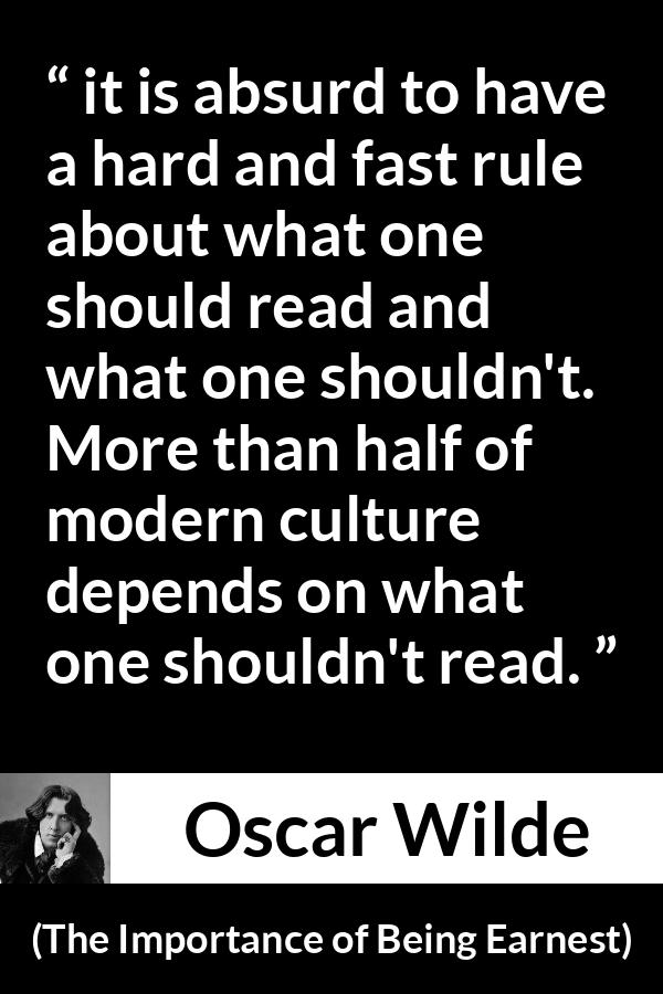 Oscar Wilde quote about reading from The Importance of Being Earnest - it is absurd to have a hard and fast rule about what one should read and what one shouldn't. More than half of modern culture depends on what one shouldn't read.