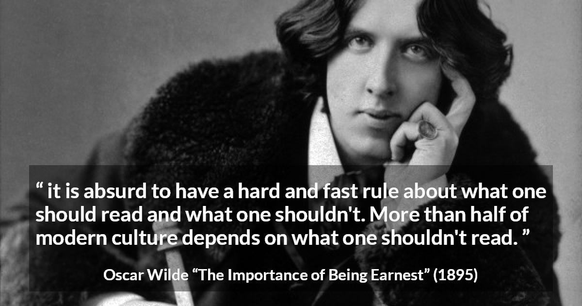 Oscar Wilde quote about reading from The Importance of Being Earnest - it is absurd to have a hard and fast rule about what one should read and what one shouldn't. More than half of modern culture depends on what one shouldn't read.