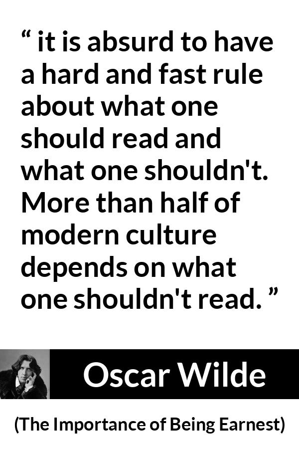 Oscar Wilde quote about reading from The Importance of Being Earnest - it is absurd to have a hard and fast rule about what one should read and what one shouldn't. More than half of modern culture depends on what one shouldn't read.