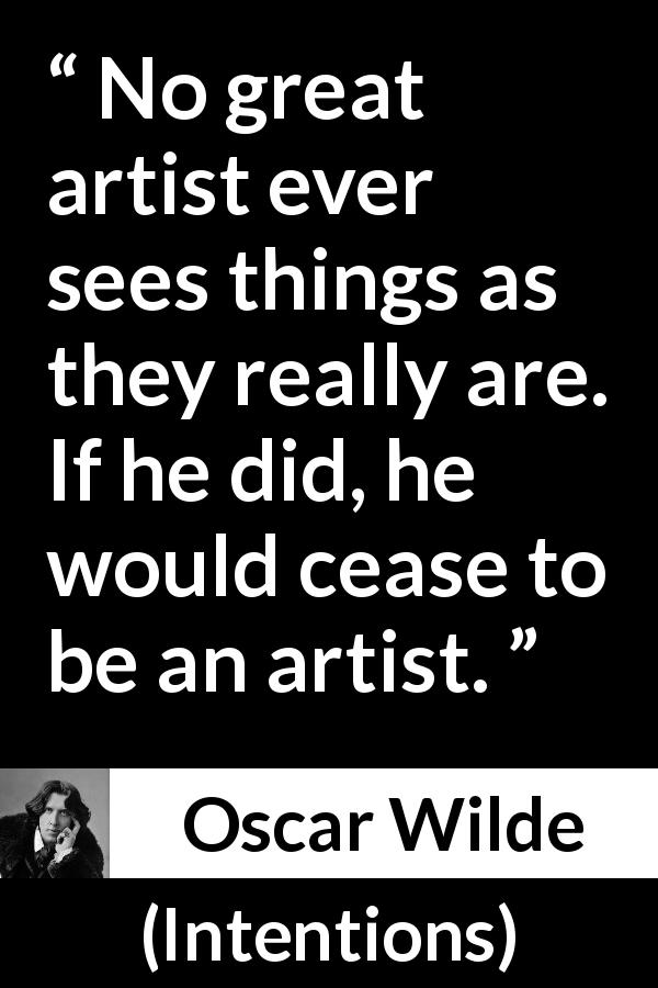 Oscar Wilde quote about reality from Intentions - No great artist ever sees things as they really are. If he did, he would cease to be an artist.
