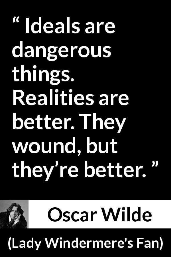 Oscar Wilde quote about reality from Lady Windermere's Fan - Ideals are dangerous things. Realities are better. They wound, but they’re better.