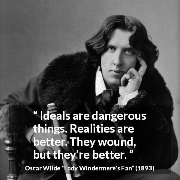 Oscar Wilde quote about reality from Lady Windermere's Fan - Ideals are dangerous things. Realities are better. They wound, but they’re better.