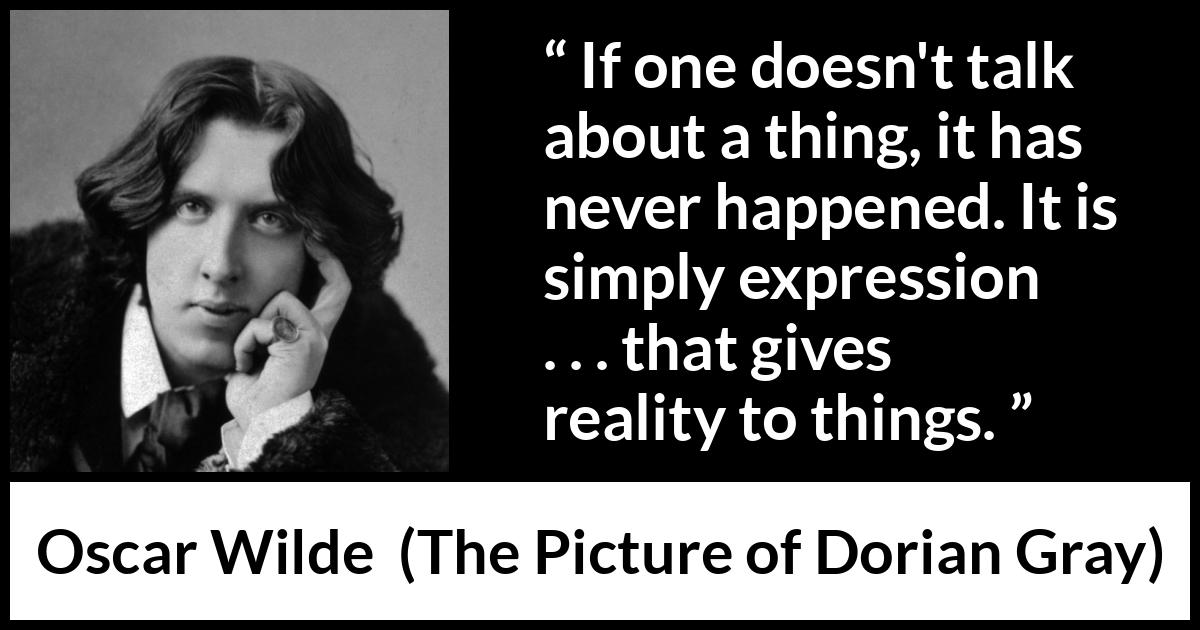 Oscar Wilde quote about reality from The Picture of Dorian Gray - If one doesn't talk about a thing, it has never happened. It is simply expression . . . that gives reality to things.