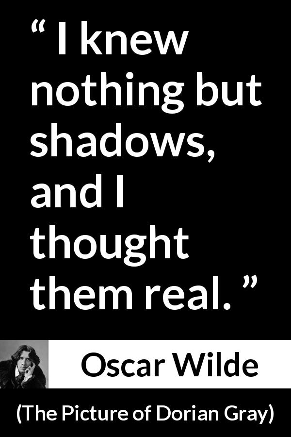 Oscar Wilde quote about reality from The Picture of Dorian Gray - I knew nothing but shadows, and I thought them real.