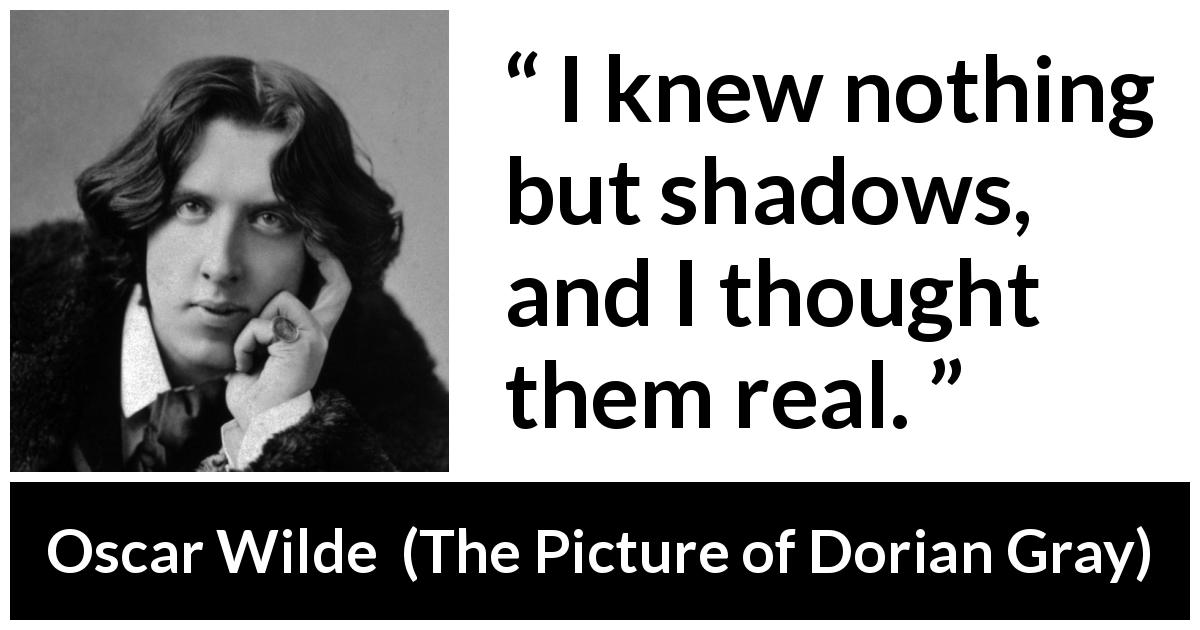 Oscar Wilde quote about reality from The Picture of Dorian Gray - I knew nothing but shadows, and I thought them real.
