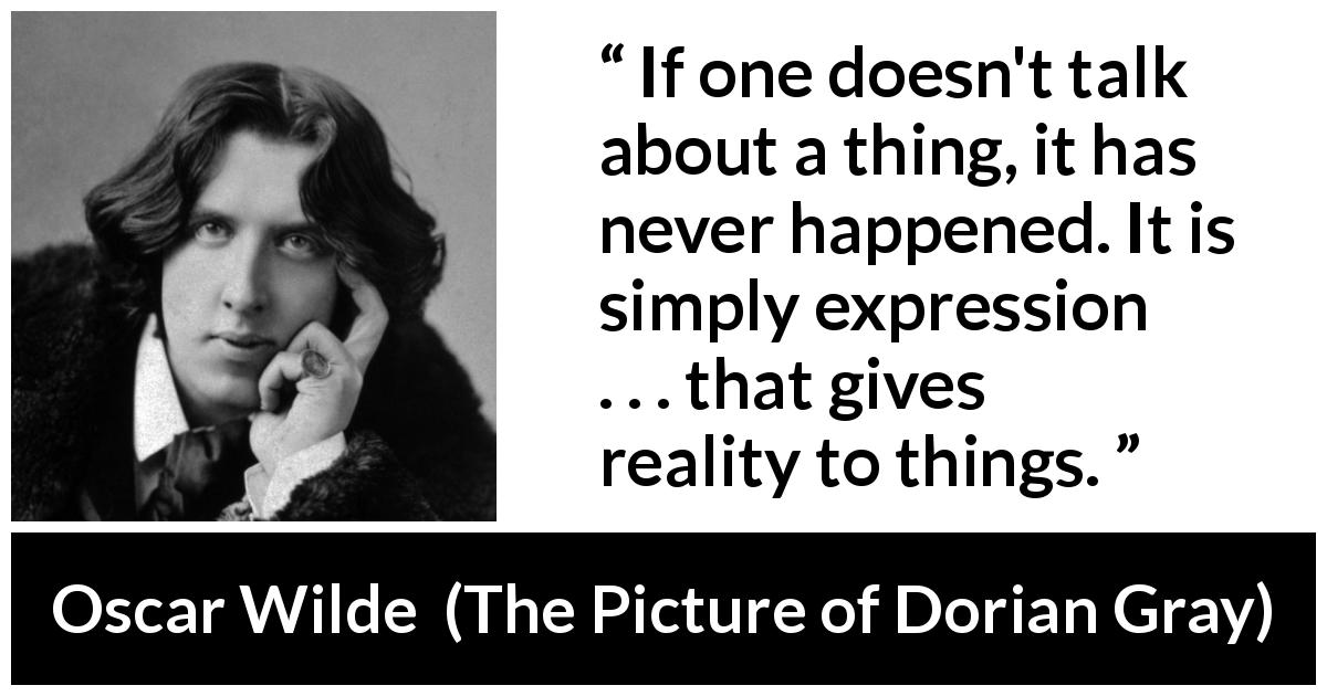 Oscar Wilde quote about reality from The Picture of Dorian Gray - If one doesn't talk about a thing, it has never happened. It is simply expression . . . that gives reality to things.