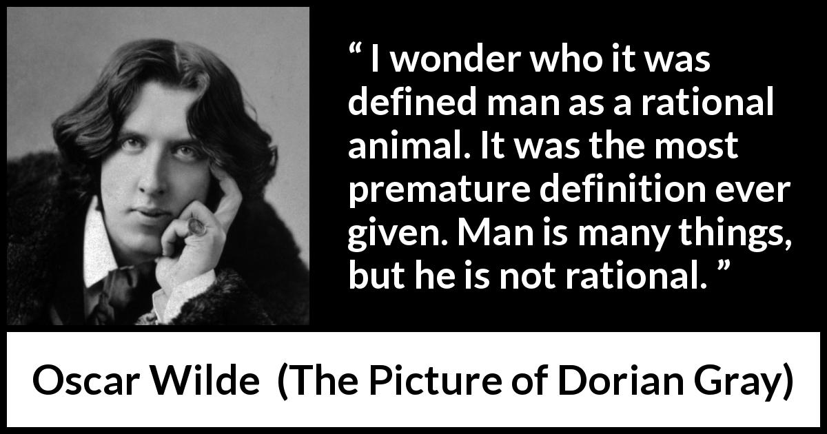 Oscar Wilde quote about reason from The Picture of Dorian Gray - I wonder who it was defined man as a rational animal. It was the most premature definition ever given. Man is many things, but he is not rational.