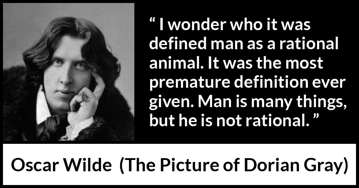 Oscar Wilde quote about reason from The Picture of Dorian Gray - I wonder who it was defined man as a rational animal. It was the most premature definition ever given. Man is many things, but he is not rational.