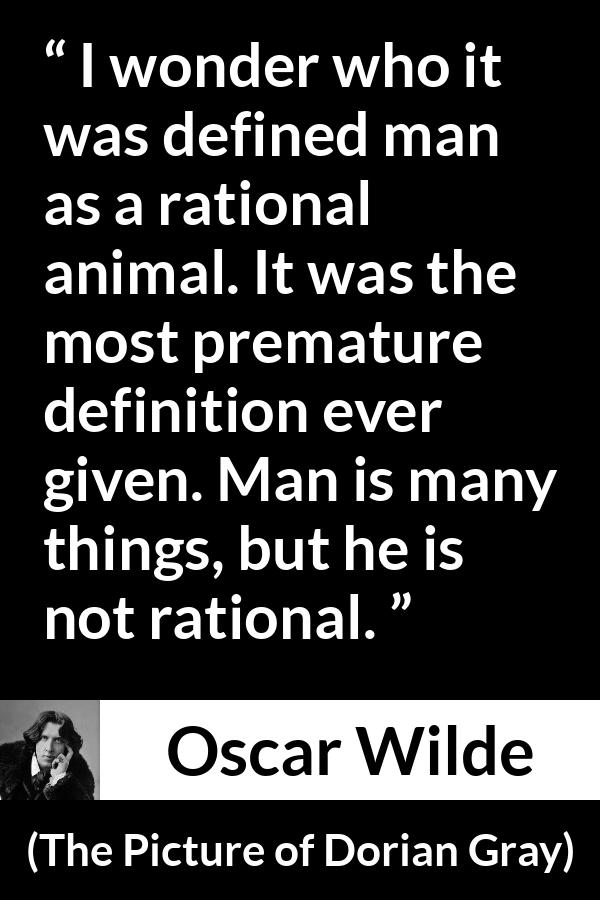 Oscar Wilde quote about reason from The Picture of Dorian Gray - I wonder who it was defined man as a rational animal. It was the most premature definition ever given. Man is many things, but he is not rational.