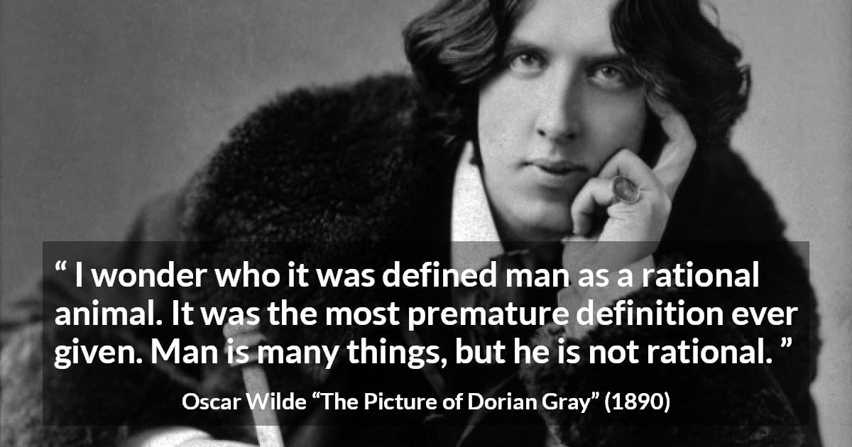 Oscar Wilde quote about reason from The Picture of Dorian Gray - I wonder who it was defined man as a rational animal. It was the most premature definition ever given. Man is many things, but he is not rational.