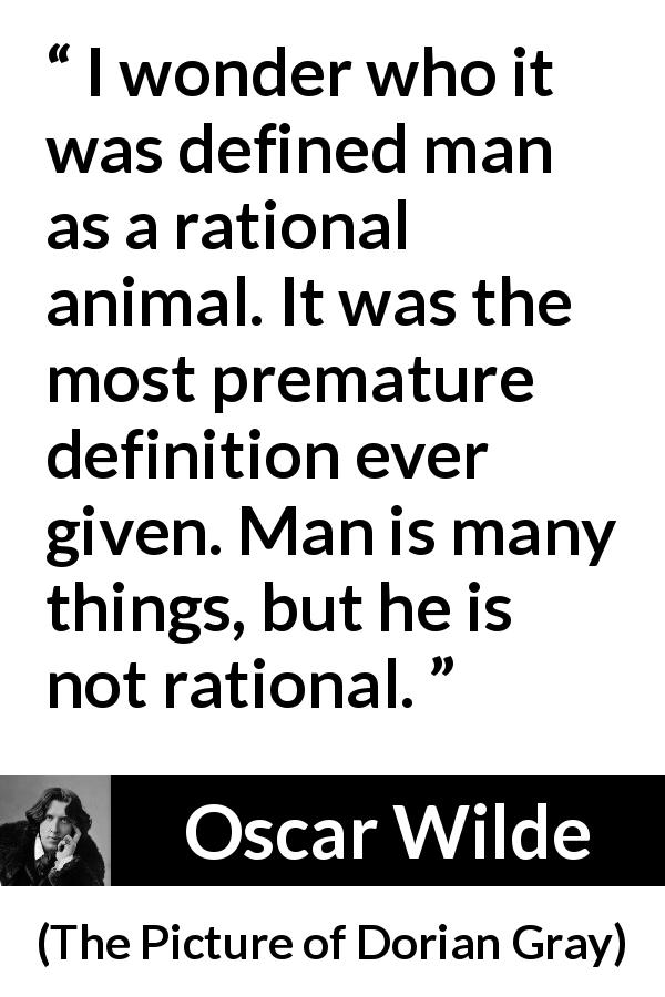 Oscar Wilde quote about reason from The Picture of Dorian Gray - I wonder who it was defined man as a rational animal. It was the most premature definition ever given. Man is many things, but he is not rational.
