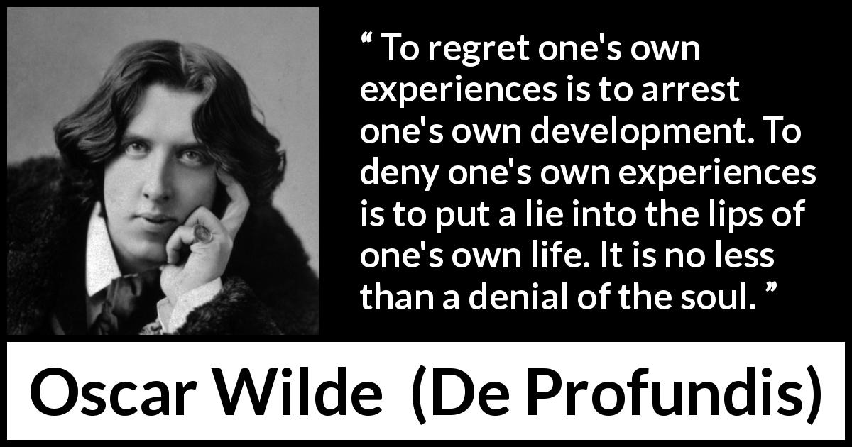 Oscar Wilde quote about regret from De Profundis - To regret one's own experiences is to arrest one's own development. To deny one's own experiences is to put a lie into the lips of one's own life. It is no less than a denial of the soul.