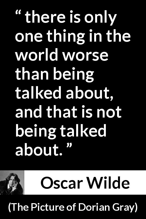 Oscar Wilde quote about reputation from The Picture of Dorian Gray - there is only one thing in the world worse than being talked about, and that is not being talked about.