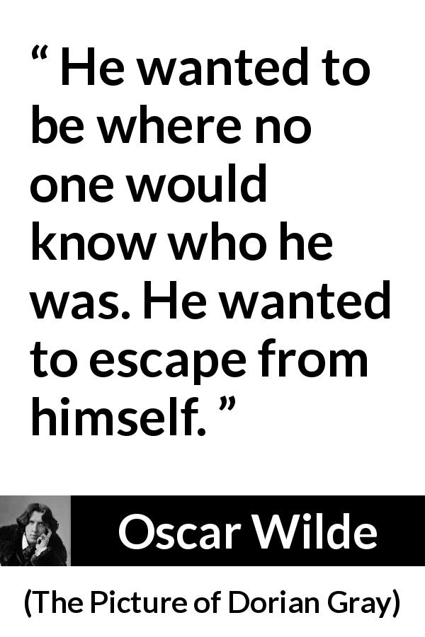 Oscar Wilde quote about self from The Picture of Dorian Gray - He wanted to be where no one would know who he was. He wanted to escape from himself.