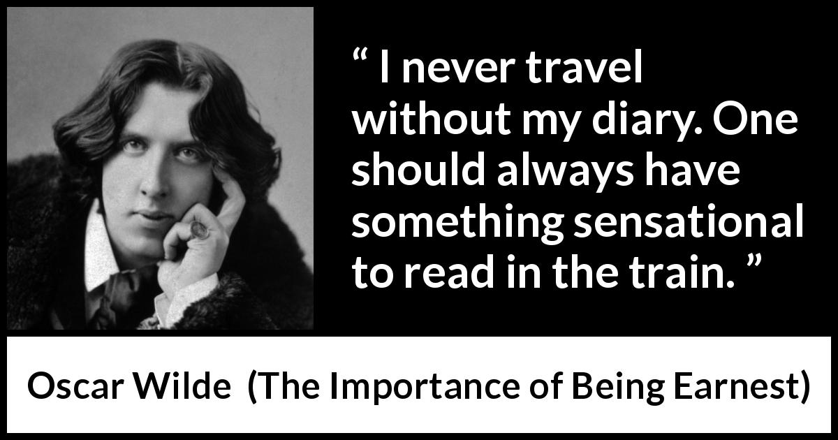 Oscar Wilde quote about self-love from The Importance of Being Earnest - I never travel without my diary. One should always have something sensational to read in the train.
