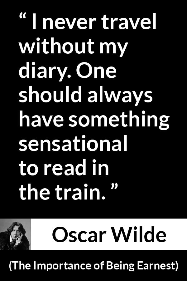 Oscar Wilde quote about self-love from The Importance of Being Earnest - I never travel without my diary. One should always have something sensational to read in the train.