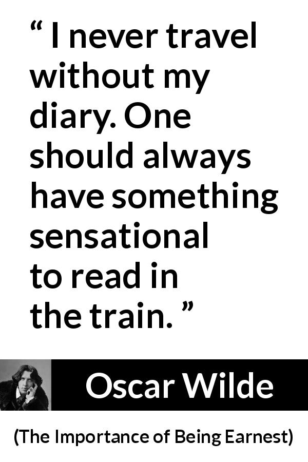 Oscar Wilde quote about self-love from The Importance of Being Earnest - I never travel without my diary. One should always have something sensational to read in the train.