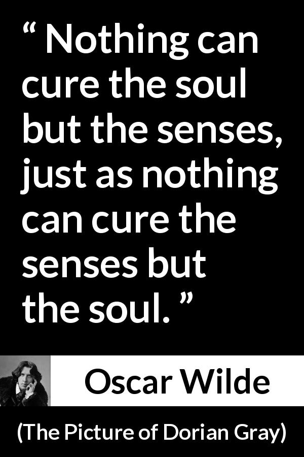 Oscar Wilde quote about senses from The Picture of Dorian Gray - Nothing can cure the soul but the senses, just as nothing can cure the senses but the soul.